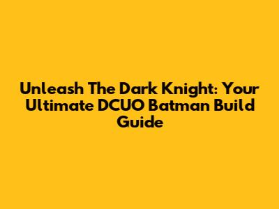 Unleash The Dark Knight: Your Ultimate DCUO Batman Build Guide