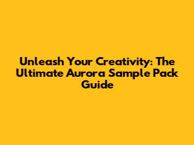 Unleash Your Creativity: The Ultimate Aurora Sample Pack Guide