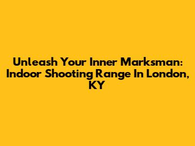Unleash Your Inner Marksman: Indoor Shooting Range In London, KY