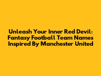 Unleash Your Inner Red Devil: Fantasy Football Team Names Inspired By Manchester United