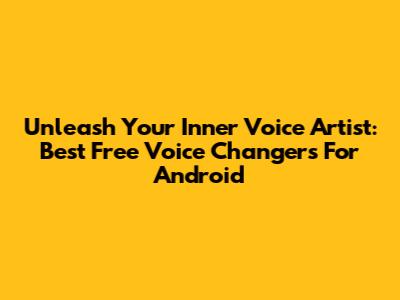 Unleash Your Inner Voice Artist: Best Free Voice Changers For Android