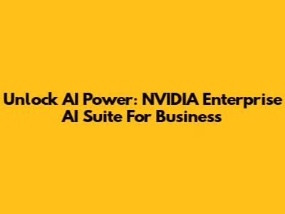 Unlock AI Power: NVIDIA Enterprise AI Suite For Business