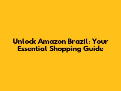 Unlock Amazon Brazil: Your Essential Shopping Guide