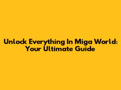 Unlock Everything In Miga World: Your Ultimate Guide