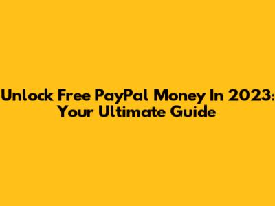 Unlock Free PayPal Money In 2023: Your Ultimate Guide