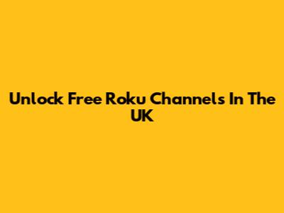 Unlock Free Roku Channels In The UK