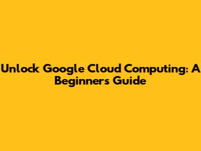 Unlock Google Cloud Computing: A Beginner's Guide