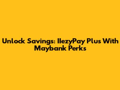 Unlock Savings: IIezyPay Plus With Maybank Perks
