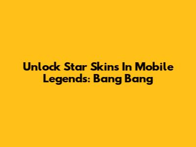 Unlock Star Skins In Mobile Legends: Bang Bang