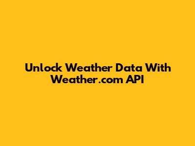 Unlock Weather Data With Weather.com API