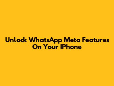 Unlock WhatsApp Meta Features On Your IPhone