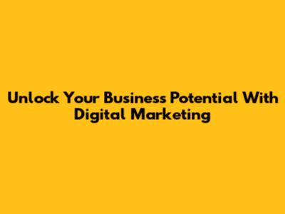 Unlock Your Business Potential With Digital Marketing
