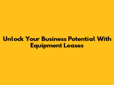 Unlock Your Business Potential With Equipment Leases