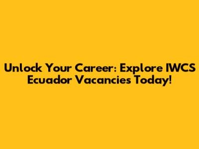 Unlock Your Career: Explore IWCS Ecuador Vacancies Today!