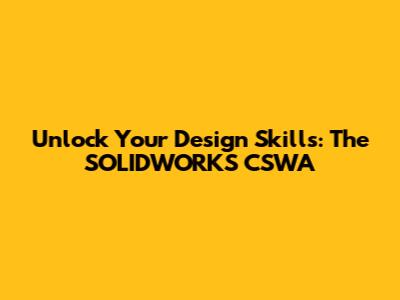 Unlock Your Design Skills: The SOLIDWORKS CSWA