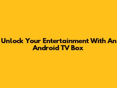 Unlock Your Entertainment With An Android TV Box
