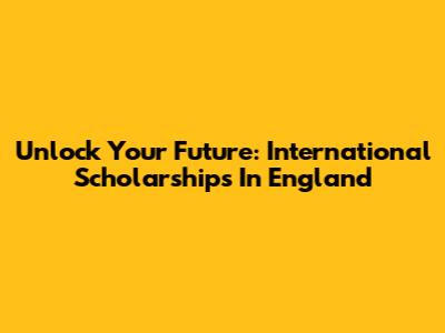 Unlock Your Future: International Scholarships In England
