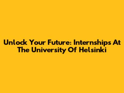 Unlock Your Future: Internships At The University Of Helsinki