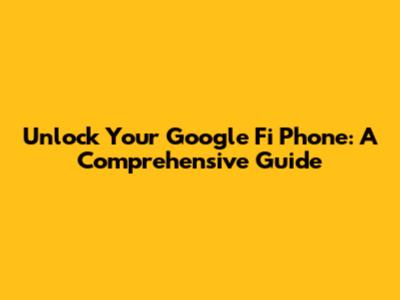 Unlock Your Google Fi Phone: A Comprehensive Guide
