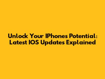 Unlock Your IPhone's Potential: Latest IOS Updates Explained