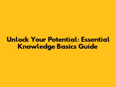 Unlock Your Potential: Essential Knowledge Basics Guide