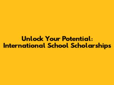 Unlock Your Potential: International School Scholarships