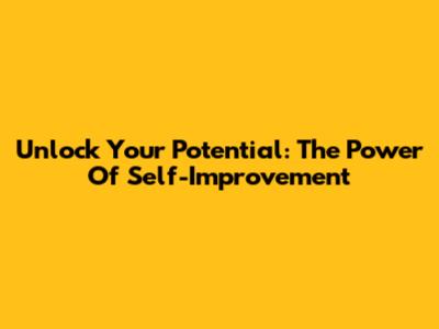 Unlock Your Potential: The Power Of Self-Improvement