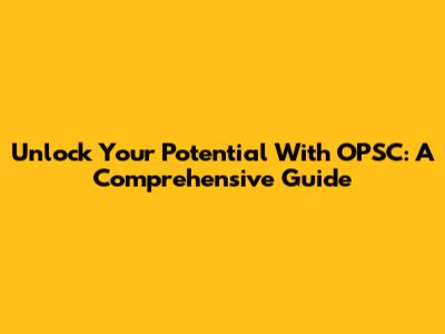 Unlock Your Potential With OPSC: A Comprehensive Guide