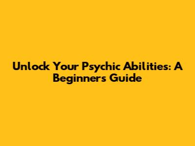 Unlock Your Psychic Abilities: A Beginner's Guide