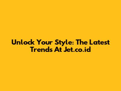 Unlock Your Style: The Latest Trends At Jet.co.id