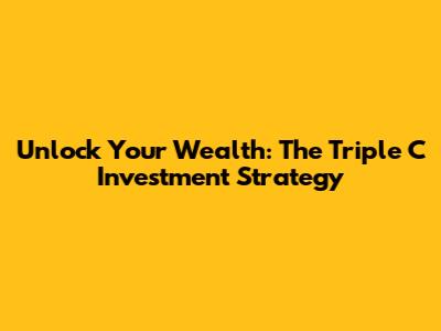 Unlock Your Wealth: The Triple C Investment Strategy