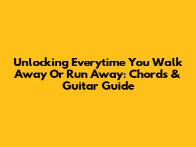 Unlocking 'Everytime You Walk Away Or Run Away': Chords & Guitar Guide