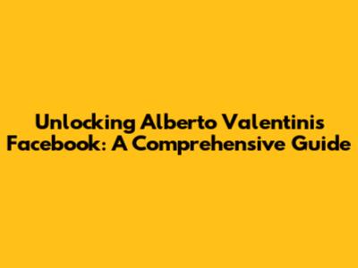 Unlocking Alberto Valentini's Facebook: A Comprehensive Guide