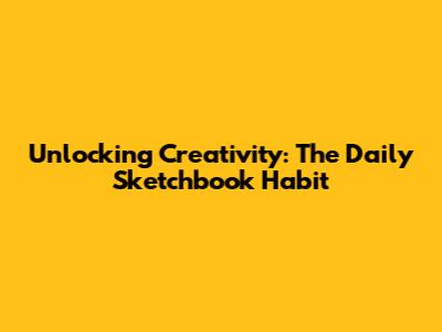 Unlocking Creativity: The Daily Sketchbook Habit