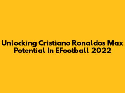 Unlocking Cristiano Ronaldo's Max Potential In EFootball 2022