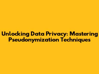 Unlocking Data Privacy: Mastering Pseudonymization Techniques