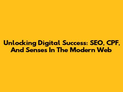 Unlocking Digital Success: SEO, CPF, And Senses In The Modern Web