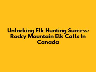 Unlocking Elk Hunting Success: Rocky Mountain Elk Calls In Canada