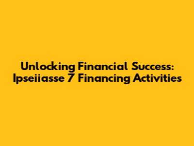 Unlocking Financial Success: Ipseiiasse 7 Financing Activities