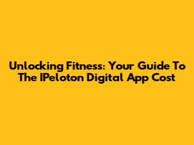 Unlocking Fitness: Your Guide To The IPeloton Digital App Cost