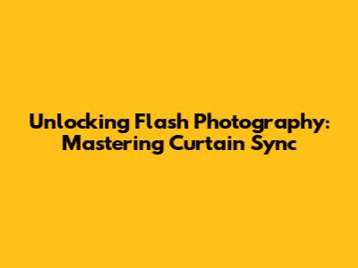 Unlocking Flash Photography: Mastering Curtain Sync