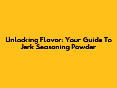 Unlocking Flavor: Your Guide To Jerk Seasoning Powder