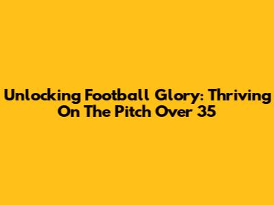 Unlocking Football Glory: Thriving On The Pitch Over 35