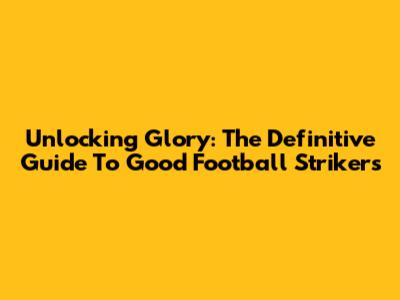 Unlocking Glory: The Definitive Guide To Good Football Strikers