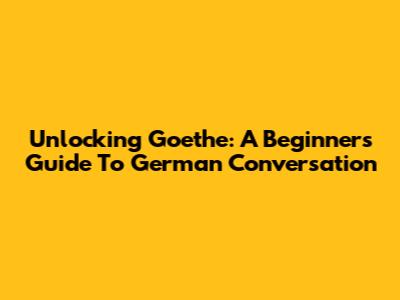 Unlocking Goethe: A Beginner's Guide To German Conversation
