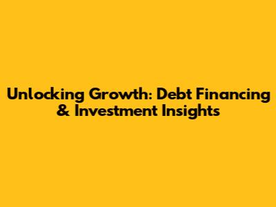 Unlocking Growth: Debt Financing & Investment Insights