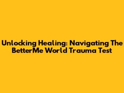 Unlocking Healing: Navigating The BetterMe World Trauma Test