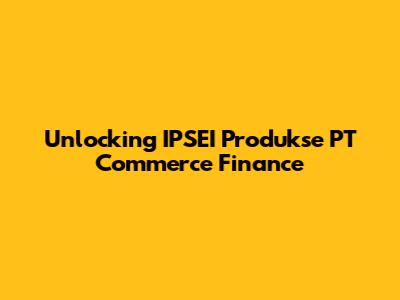 Unlocking IPSEI Produkse PT Commerce Finance