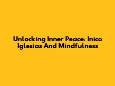 Unlocking Inner Peace: Inico Iglesias And Mindfulness