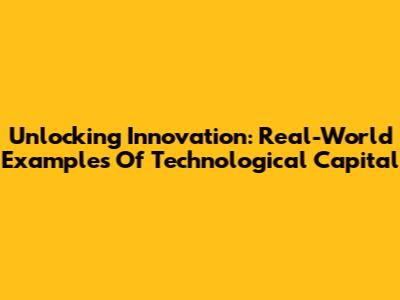 Unlocking Innovation: Real-World Examples Of Technological Capital